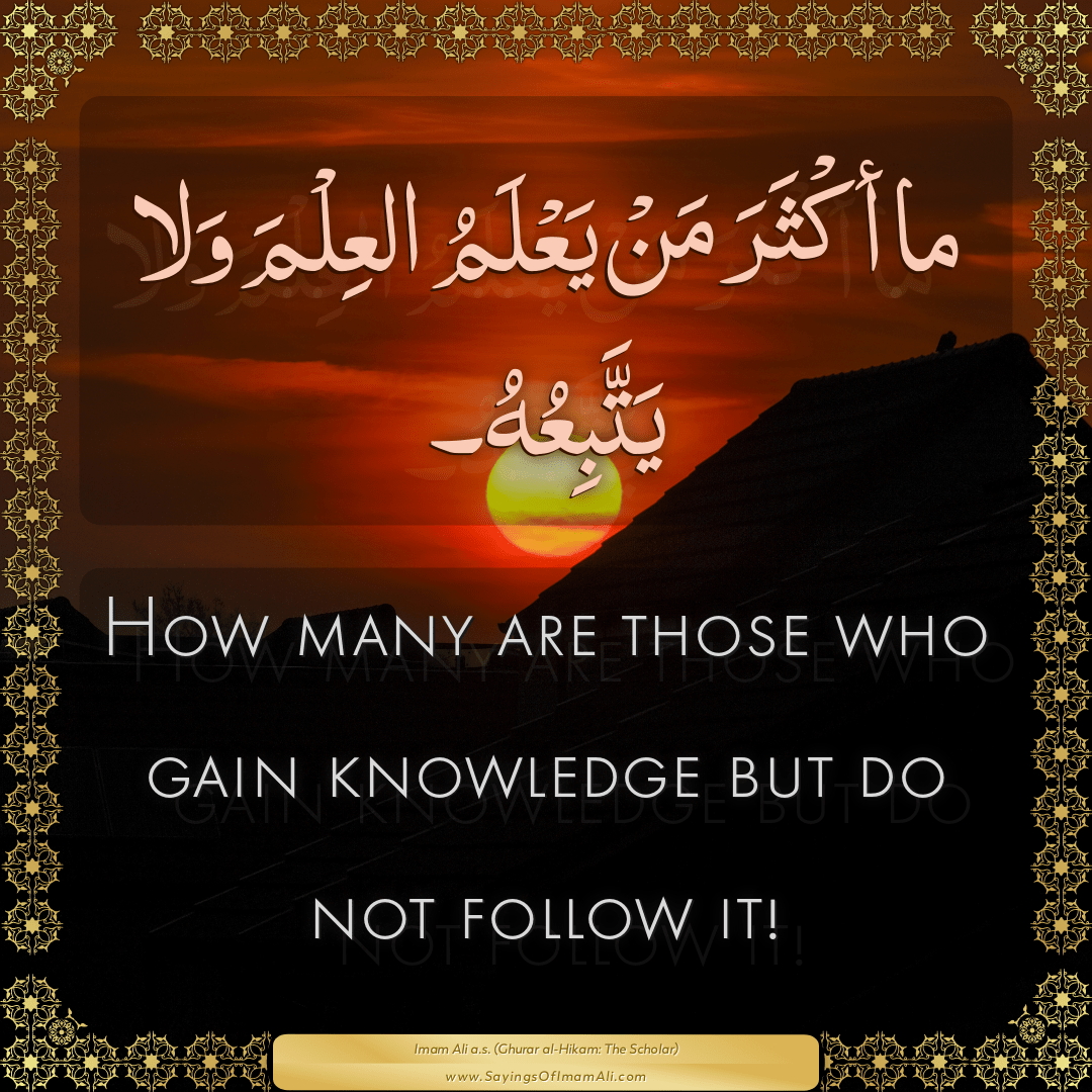 How many are those who gain knowledge but do not follow it!